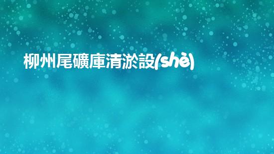 柳州尾礦庫清淤設(shè)備租賃：解放工作力量，助您輕松應(yīng)對尾礦庫隱患！